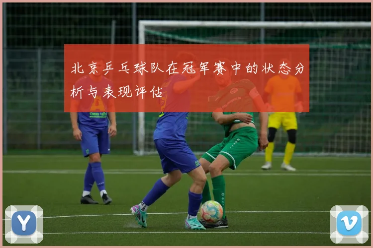 北京乒乓球队在冠军赛中的状态分析与表现评估