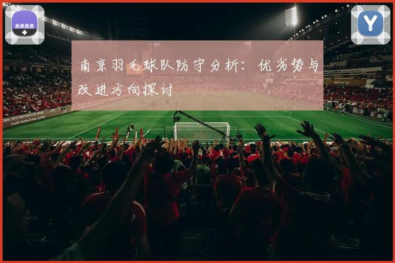 南京羽毛球队防守分析：优劣势与改进方向探讨